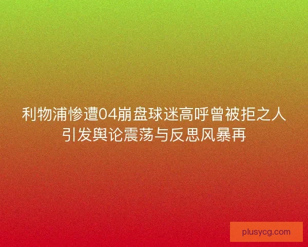 利物浦惨遭04崩盘球迷高呼曾被拒之人引发舆论震荡与反思风暴再