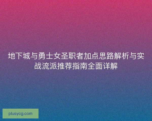 地下城与勇士女圣职者加点思路解析与实战流派推荐指南全面详解