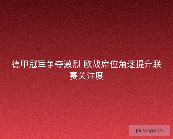 德甲冠军争夺激烈 欧战席位角逐提升联赛关注度
