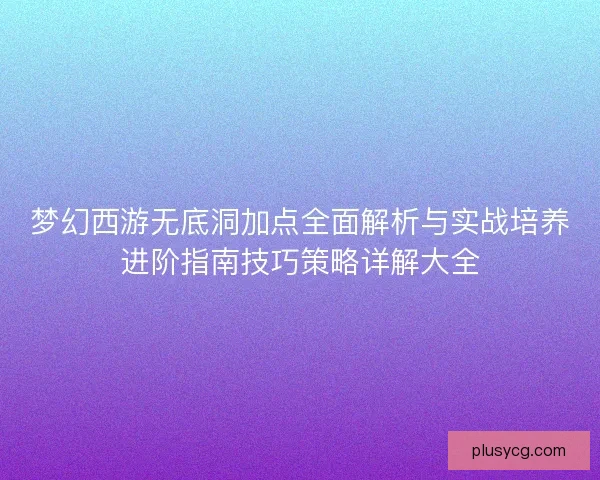 梦幻西游无底洞加点全面解析与实战培养进阶指南技巧策略详解大全