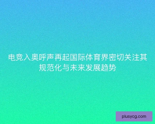 电竞入奥呼声再起国际体育界密切关注其规范化与未来发展趋势