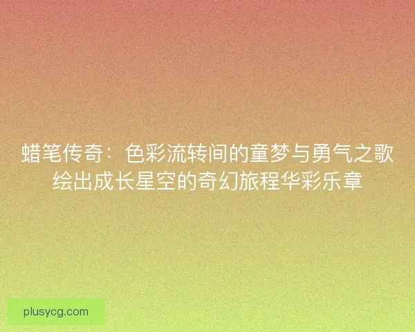 蜡笔传奇：色彩流转间的童梦与勇气之歌绘出成长星空的奇幻旅程华彩乐章