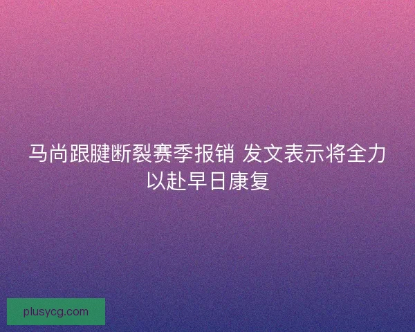 马尚跟腱断裂赛季报销 发文表示将全力以赴早日康复